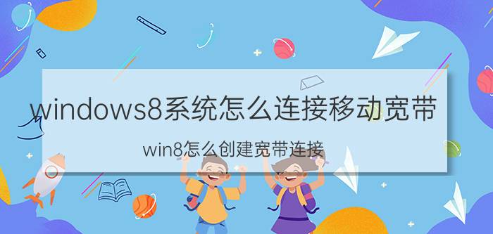 windows8系统怎么连接移动宽带 win8怎么创建宽带连接？